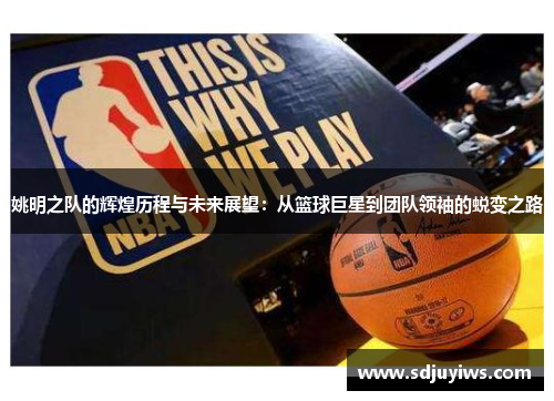 姚明之队的辉煌历程与未来展望：从篮球巨星到团队领袖的蜕变之路
