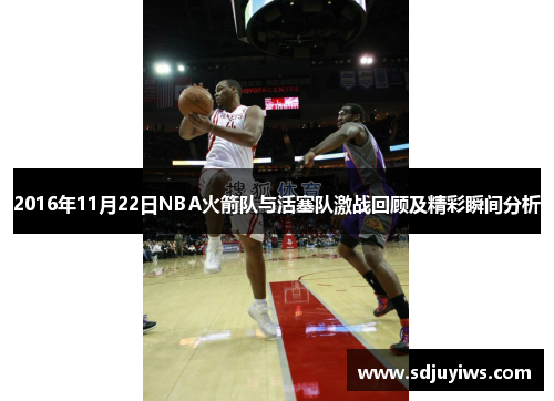 2016年11月22日NBA火箭队与活塞队激战回顾及精彩瞬间分析