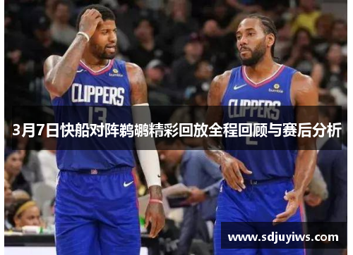 3月7日快船对阵鹈鹕精彩回放全程回顾与赛后分析