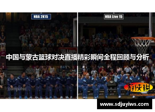 中国与蒙古篮球对决直播精彩瞬间全程回顾与分析