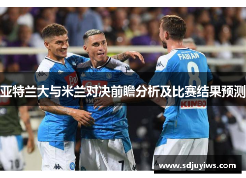 亚特兰大与米兰对决前瞻分析及比赛结果预测