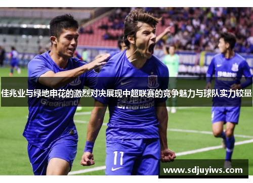 佳兆业与绿地申花的激烈对决展现中超联赛的竞争魅力与球队实力较量