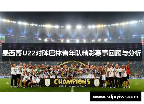 墨西哥U22对阵巴林青年队精彩赛事回顾与分析