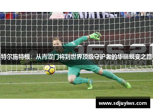 特尔施特根：从青涩门将到世界顶级守护者的华丽蜕变之路