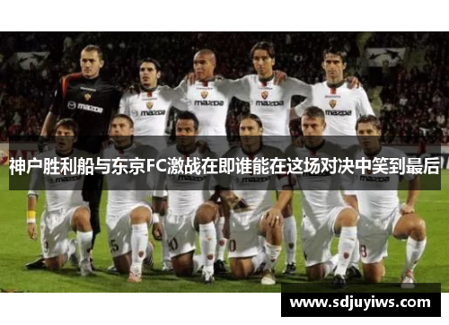 神户胜利船与东京FC激战在即谁能在这场对决中笑到最后