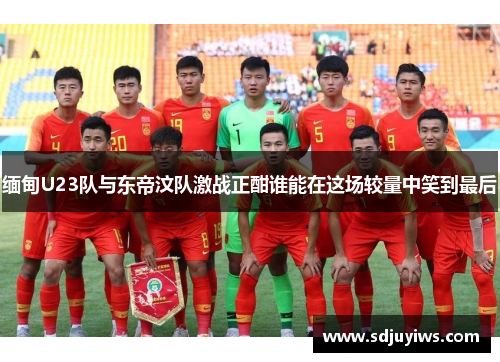 缅甸U23队与东帝汶队激战正酣谁能在这场较量中笑到最后