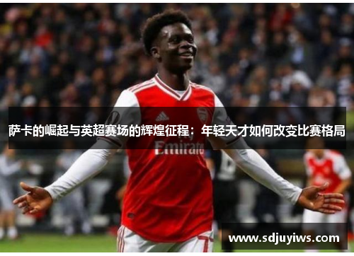萨卡的崛起与英超赛场的辉煌征程：年轻天才如何改变比赛格局