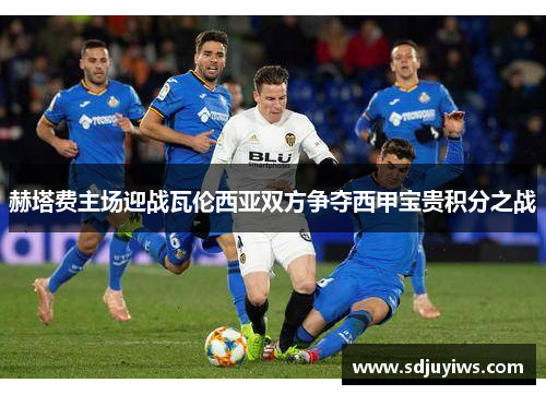 赫塔费主场迎战瓦伦西亚双方争夺西甲宝贵积分之战